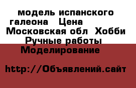 модель испанского галеона › Цена ­ 13 000 - Московская обл. Хобби. Ручные работы » Моделирование   